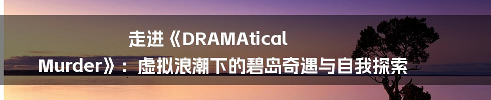 走进《DRAMAtical Murder》：虚拟浪潮下的碧岛奇遇与自我探索
