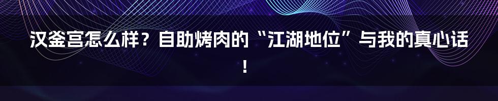 汉釜宫怎么样？自助烤肉的“江湖地位”与我的真心话！