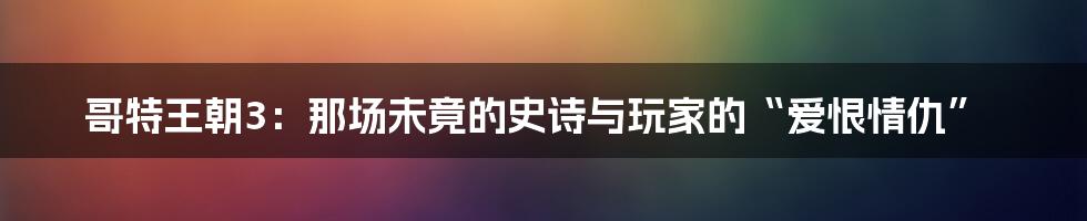 哥特王朝3：那场未竟的史诗与玩家的“爱恨情仇”