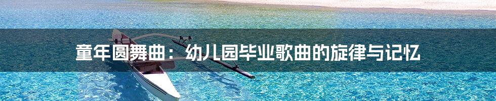 童年圆舞曲：幼儿园毕业歌曲的旋律与记忆
