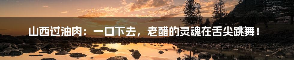 山西过油肉：一口下去，老醋的灵魂在舌尖跳舞！