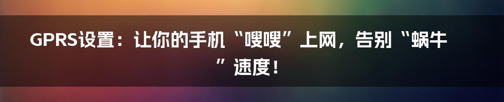 GPRS设置：让你的手机“嗖嗖”上网，告别“蜗牛”速度！