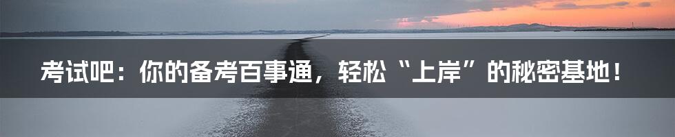 考试吧：你的备考百事通，轻松“上岸”的秘密基地！