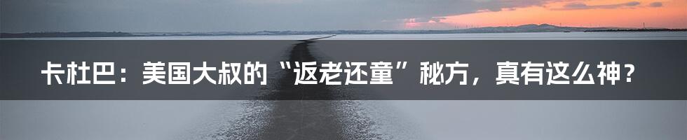 卡杜巴：美国大叔的“返老还童”秘方，真有这么神？