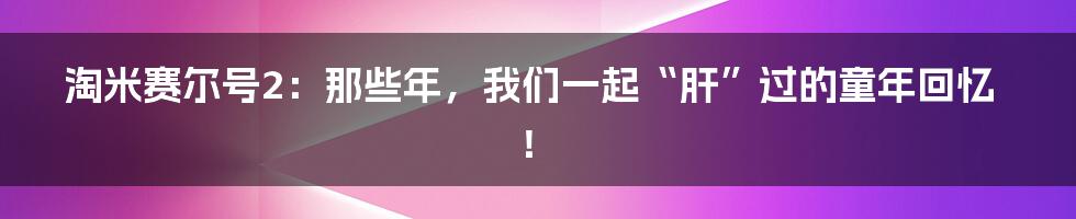 淘米赛尔号2：那些年，我们一起“肝”过的童年回忆！