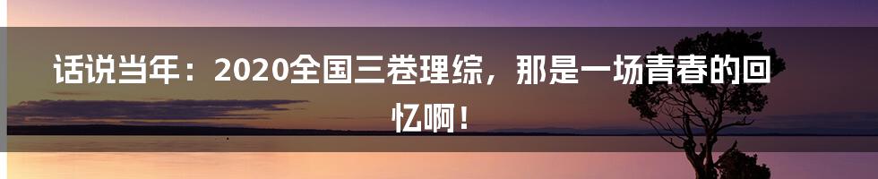 话说当年：2020全国三卷理综，那是一场青春的回忆啊！