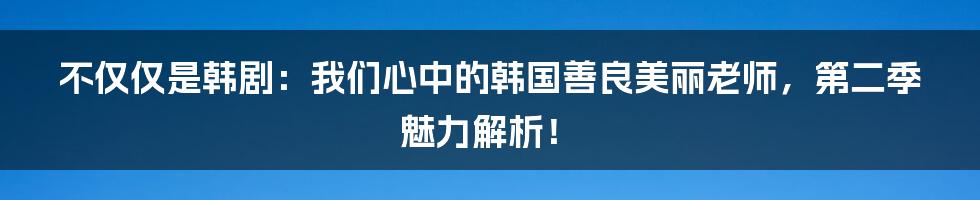 不仅仅是韩剧：我们心中的韩国善良美丽老师，第二季魅力解析！