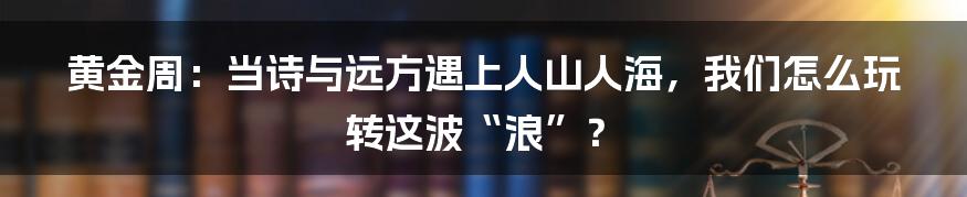 黄金周：当诗与远方遇上人山人海，我们怎么玩转这波“浪”？