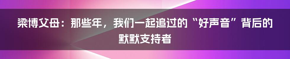 梁博父母：那些年，我们一起追过的“好声音”背后的默默支持者