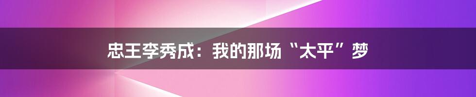 忠王李秀成：我的那场“太平”梦