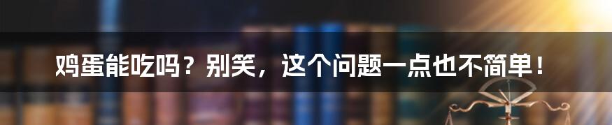 鸡蛋能吃吗？别笑，这个问题一点也不简单！