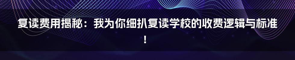 复读费用揭秘：我为你细扒复读学校的收费逻辑与标准！
