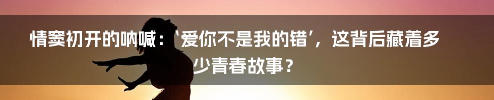 情窦初开的呐喊：‘爱你不是我的错’，这背后藏着多少青春故事？
