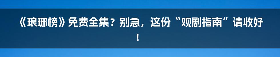 《琅琊榜》免费全集？别急，这份“观剧指南”请收好！