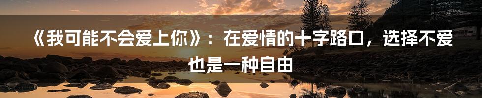 《我可能不会爱上你》：在爱情的十字路口，选择不爱也是一种自由