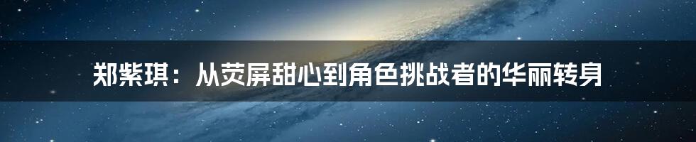 郑紫琪：从荧屏甜心到角色挑战者的华丽转身