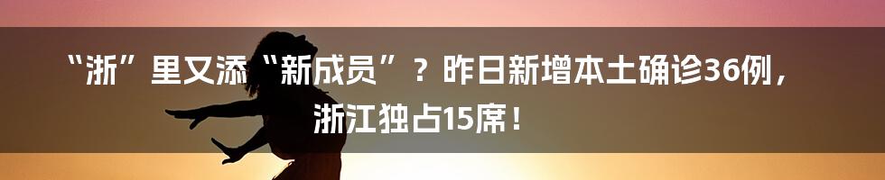 “浙”里又添“新成员”？昨日新增本土确诊36例，浙江独占15席！