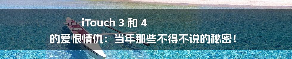iTouch 3 和 4 的爱恨情仇：当年那些不得不说的秘密！