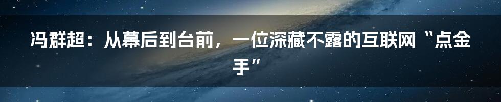冯群超：从幕后到台前，一位深藏不露的互联网“点金手”
