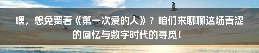 嘿，想免费看《第一次爱的人》？咱们来聊聊这场青涩的回忆与数字时代的寻觅！