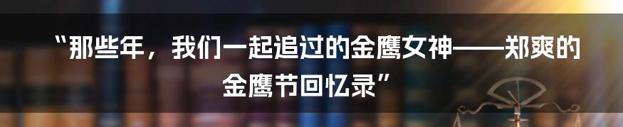 “那些年，我们一起追过的金鹰女神——郑爽的金鹰节回忆录”