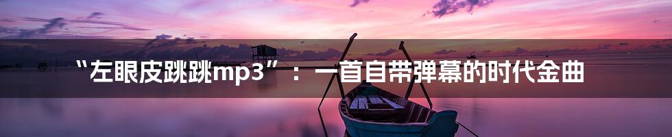 “左眼皮跳跳mp3”：一首自带弹幕的时代金曲