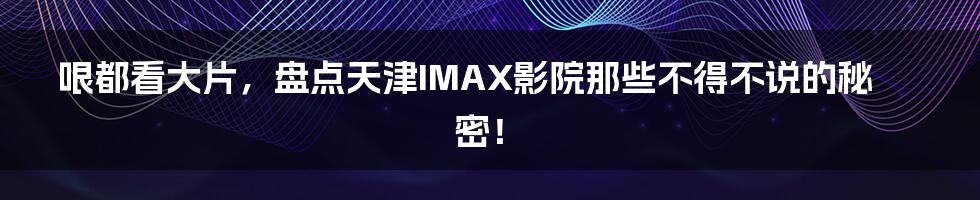 哏都看大片，盘点天津IMAX影院那些不得不说的秘密！