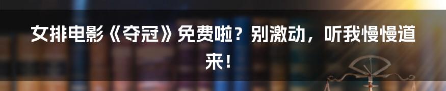 女排电影《夺冠》免费啦？别激动，听我慢慢道来！