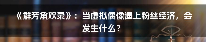 《群芳承欢录》：当虚拟偶像遇上粉丝经济，会发生什么？