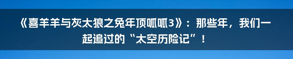 《喜羊羊与灰太狼之兔年顶呱呱3》：那些年，我们一起追过的“太空历险记”！