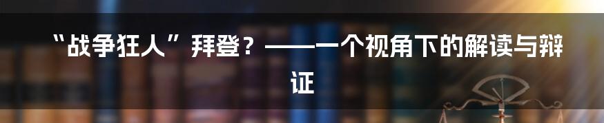 “战争狂人”拜登？——一个视角下的解读与辩证
