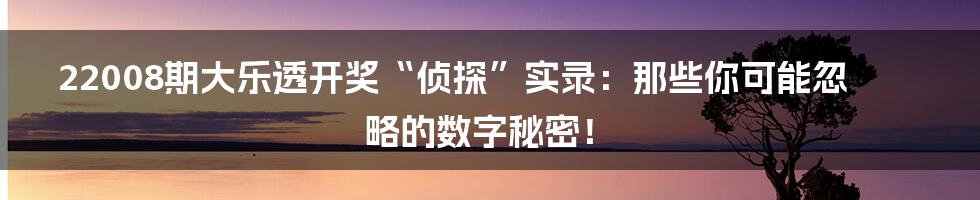 22008期大乐透开奖“侦探”实录：那些你可能忽略的数字秘密！