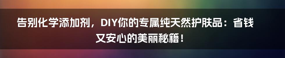告别化学添加剂，DIY你的专属纯天然护肤品：省钱又安心的美丽秘籍！