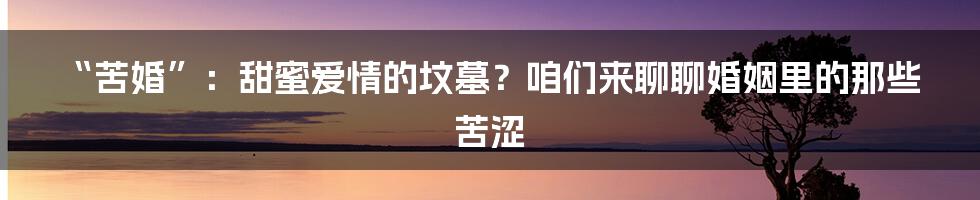 “苦婚”：甜蜜爱情的坟墓？咱们来聊聊婚姻里的那些苦涩