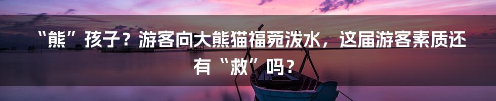 “熊”孩子？游客向大熊猫福菀泼水，这届游客素质还有“救”吗？