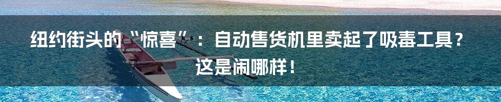 纽约街头的“惊喜”：自动售货机里卖起了吸毒工具？这是闹哪样！