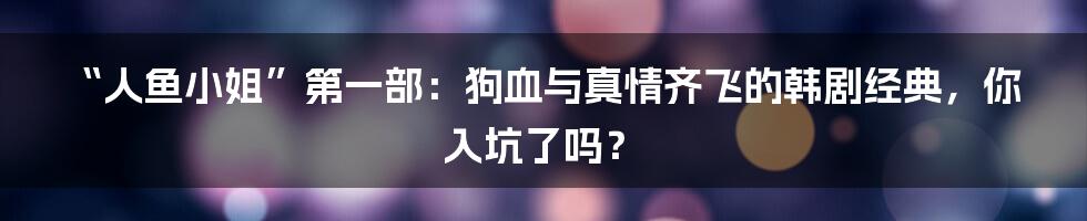 “人鱼小姐”第一部：狗血与真情齐飞的韩剧经典，你入坑了吗？