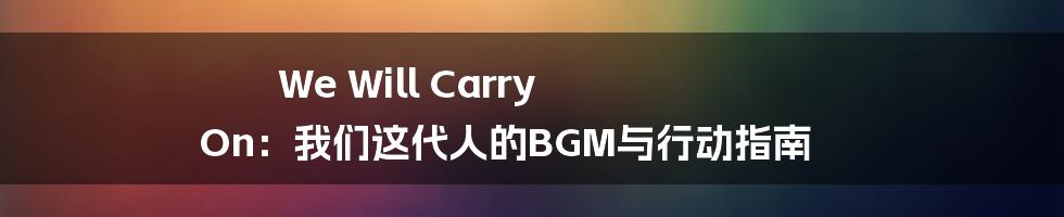We Will Carry On：我们这代人的BGM与行动指南