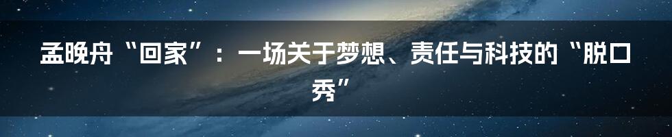孟晚舟“回家”：一场关于梦想、责任与科技的“脱口秀”