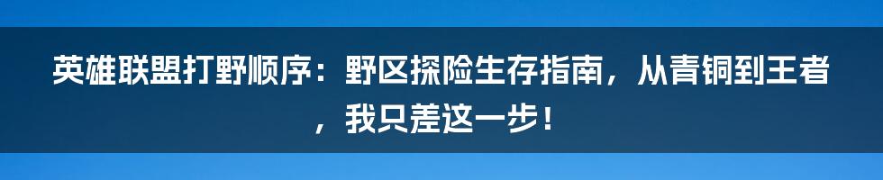 英雄联盟打野顺序：野区探险生存指南，从青铜到王者，我只差这一步！