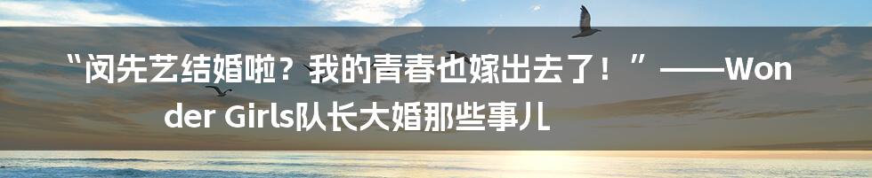 “闵先艺结婚啦？我的青春也嫁出去了！”——Wonder Girls队长大婚那些事儿