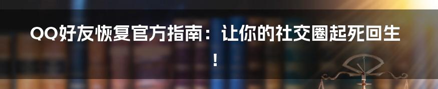 QQ好友恢复官方指南：让你的社交圈起死回生！