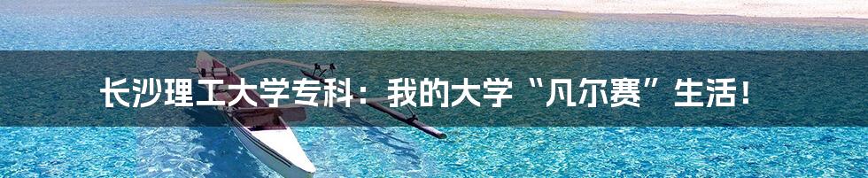长沙理工大学专科：我的大学“凡尔赛”生活！