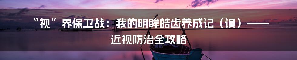 “视”界保卫战：我的明眸皓齿养成记（误）—— 近视防治全攻略