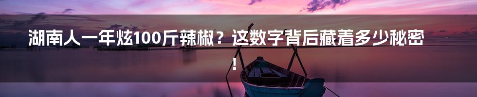 湖南人一年炫100斤辣椒？这数字背后藏着多少秘密！