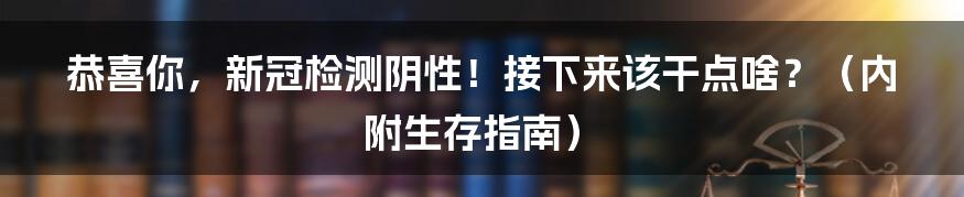 恭喜你，新冠检测阴性！接下来该干点啥？（内附生存指南）
