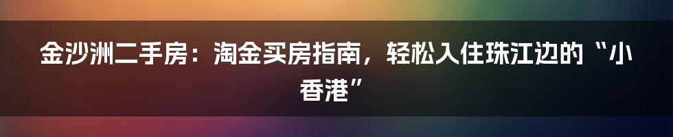 金沙洲二手房：淘金买房指南，轻松入住珠江边的“小香港”