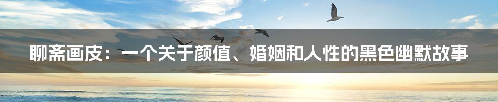 聊斋画皮：一个关于颜值、婚姻和人性的黑色幽默故事
