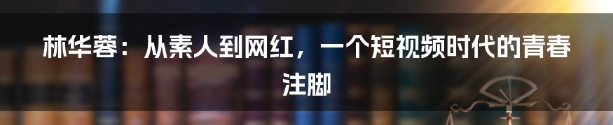 林华蓉：从素人到网红，一个短视频时代的青春注脚