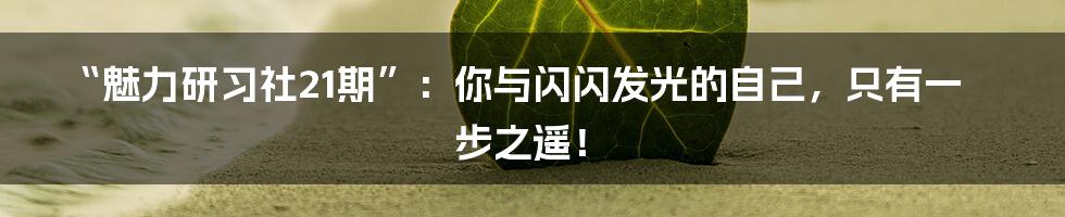 “魅力研习社21期”：你与闪闪发光的自己，只有一步之遥！